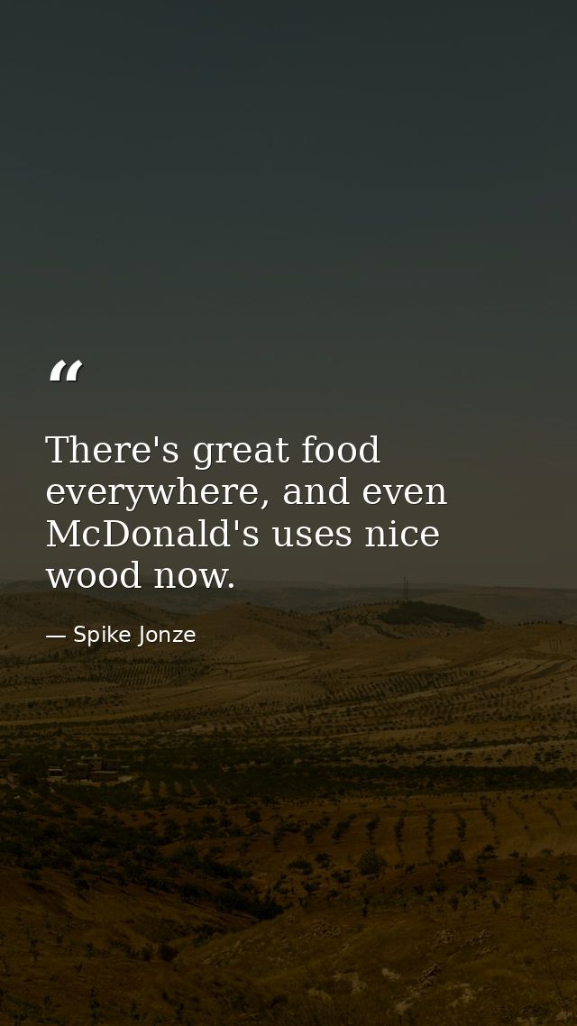 There's great food everywhere, and even McDonald's uses nice wood now. — Spike Jonze