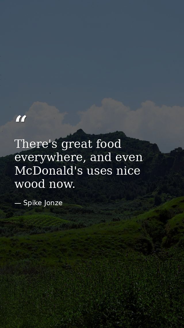 There's great food everywhere, and even McDonald's uses nice wood now. — Spike Jonze