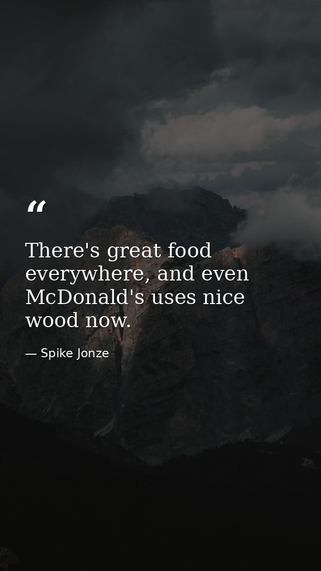 There's great food everywhere, and even McDonald's uses nice wood now. — Spike Jonze