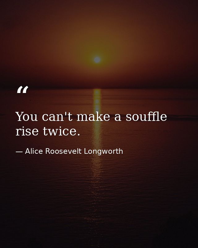 You can't make a souffle rise twice. — Alice Roosevelt Longworth