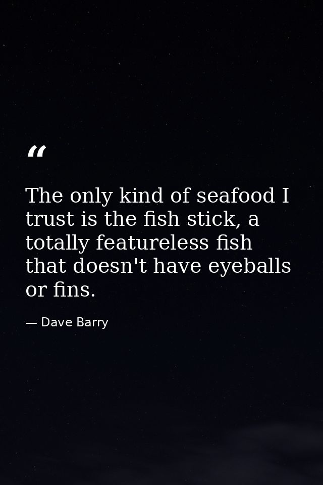 The only kind of seafood I trust is the fish stick, a totally featureless fish that doesn't have eyeballs or fins. — Dave Barry