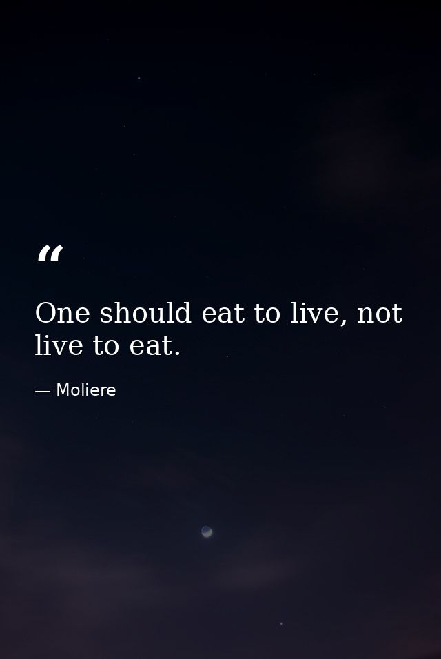 One should eat to live, not live to eat. — Moliere
