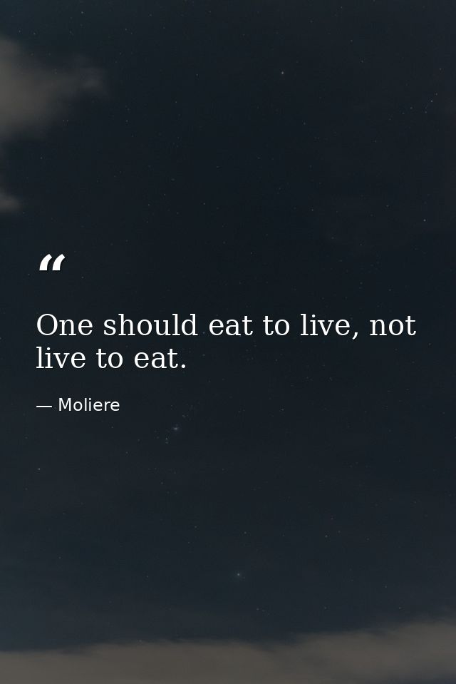 One should eat to live, not live to eat. — Moliere