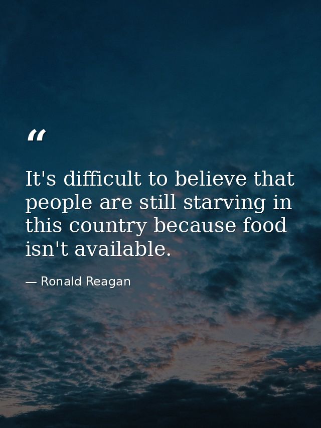 It's difficult to believe that people are still starving in this country because food isn't available. — Ronald Reagan