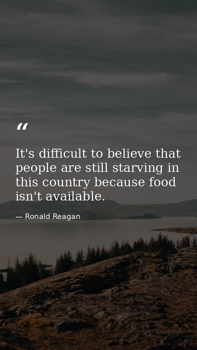 It's difficult to believe that people are still starving in this country because food isn't available. — Ronald Reagan