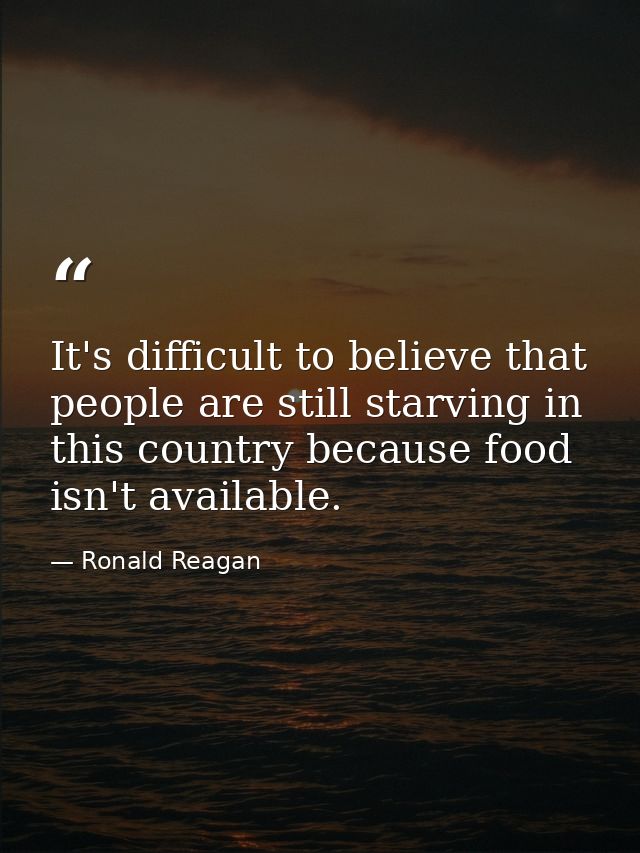It's difficult to believe that people are still starving in this country because food isn't available. — Ronald Reagan