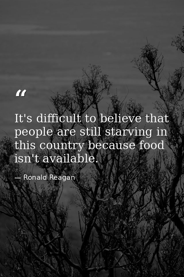 It's difficult to believe that people are still starving in this country because food isn't available. — Ronald Reagan
