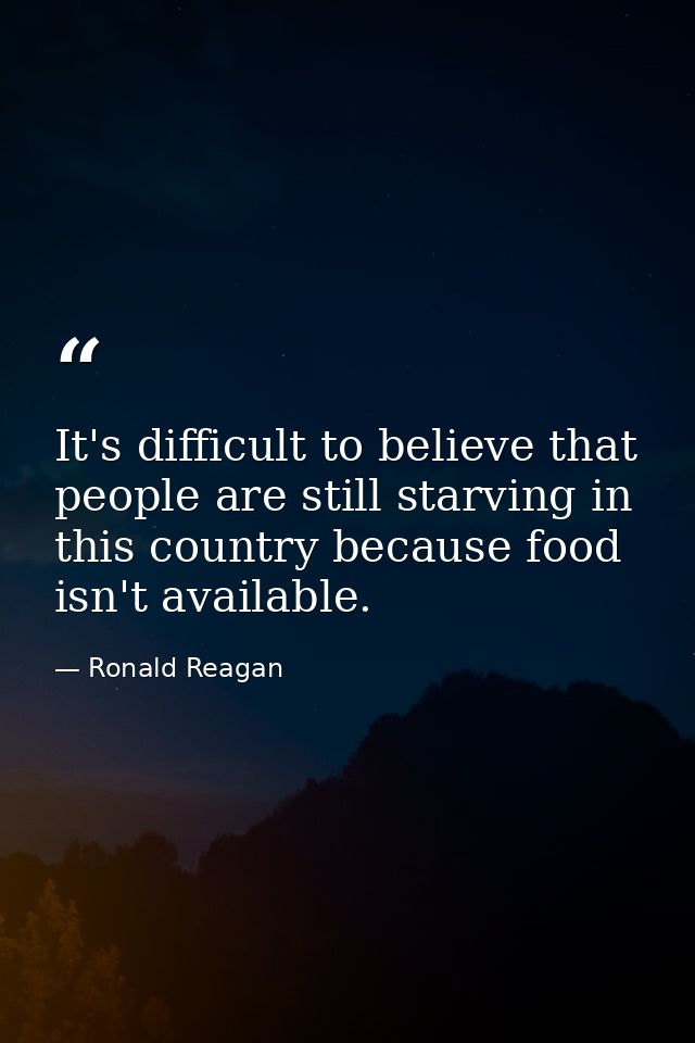 It's difficult to believe that people are still starving in this country because food isn't available. — Ronald Reagan