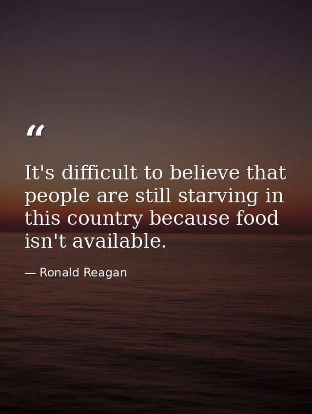 It's difficult to believe that people are still starving in this country because food isn't available. — Ronald Reagan