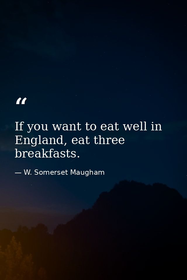 If you want to eat well in England, eat three breakfasts. — W. Somerset Maugham