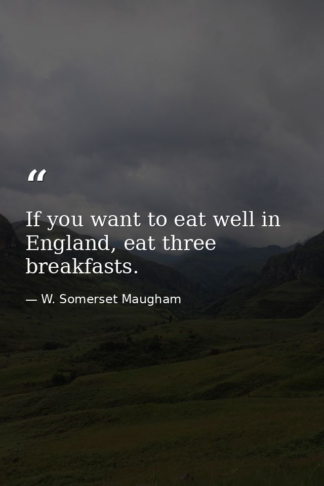 If you want to eat well in England, eat three breakfasts. — W. Somerset Maugham