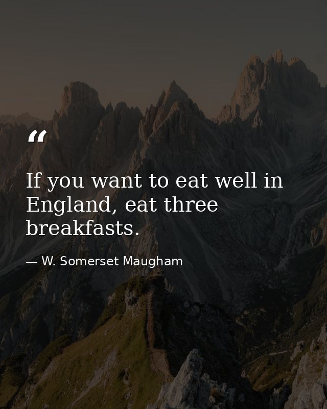 If you want to eat well in England, eat three breakfasts. — W. Somerset Maugham
