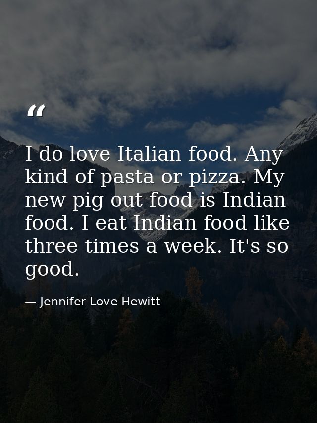 I do love Italian food. Any kind of pasta or pizza. My new pig out food is Indian food. I eat Indian food like three tim — Jennifer Love Hewitt