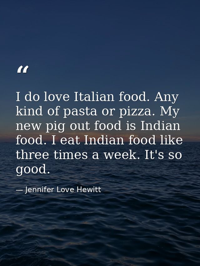 I do love Italian food. Any kind of pasta or pizza. My new pig out food is Indian food. I eat Indian food like three tim — Jennifer Love Hewitt