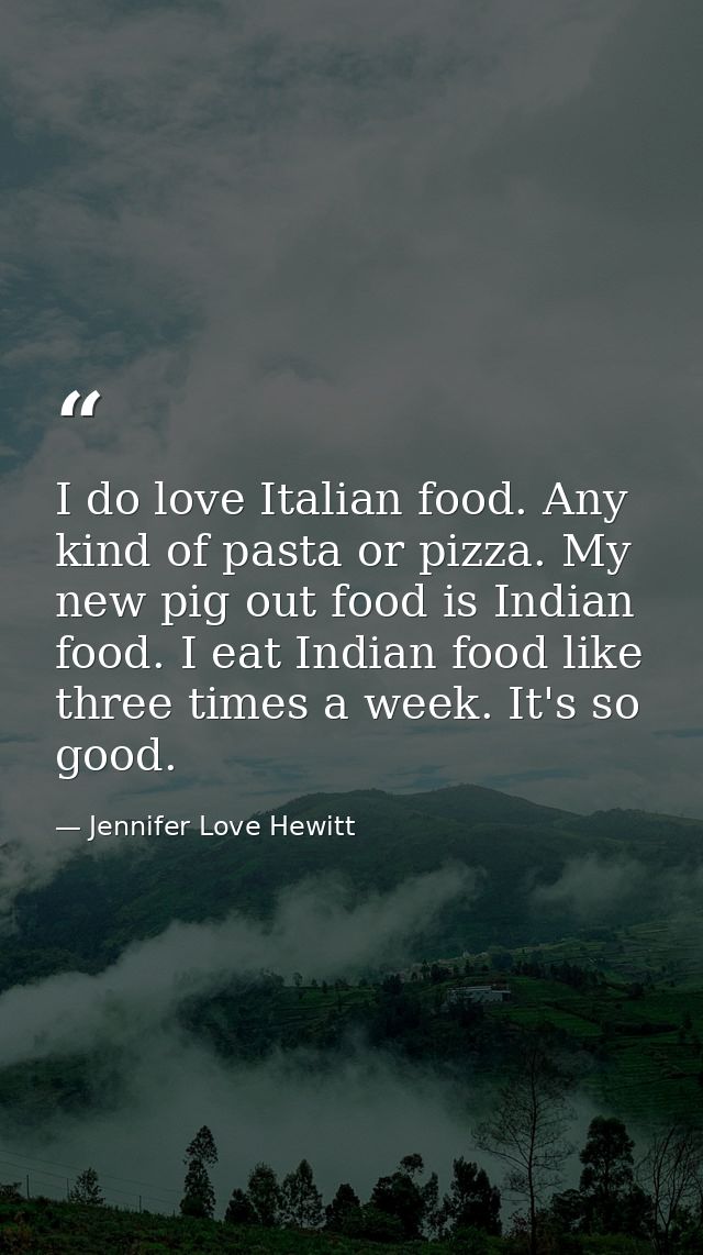 I do love Italian food. Any kind of pasta or pizza. My new pig out food is Indian food. I eat Indian food like three tim — Jennifer Love Hewitt