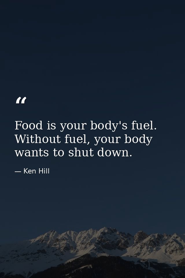 Food is your body's fuel. Without fuel, your body wants to shut down. — Ken Hill