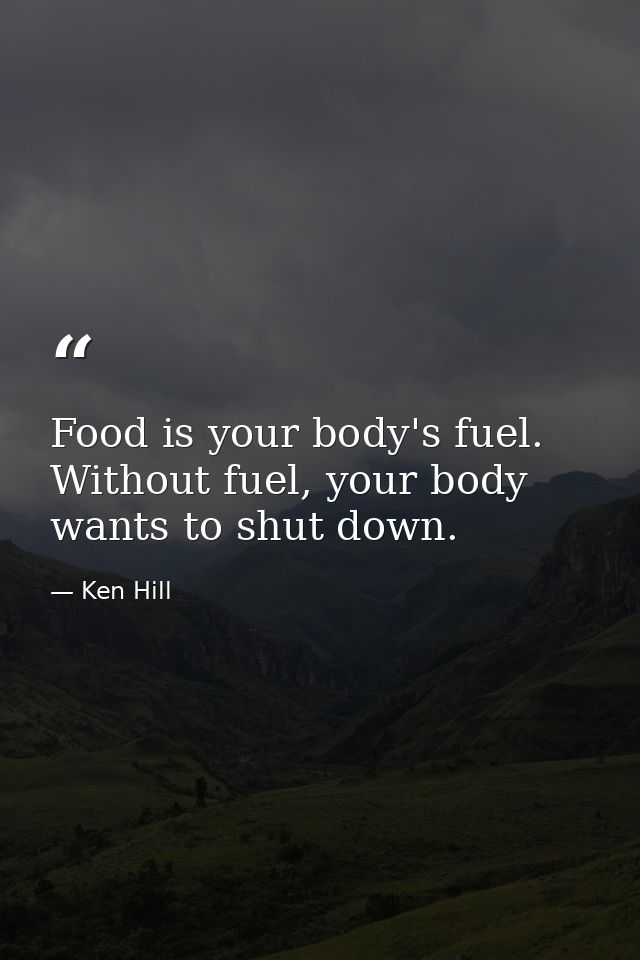 Food is your body's fuel. Without fuel, your body wants to shut down. — Ken Hill