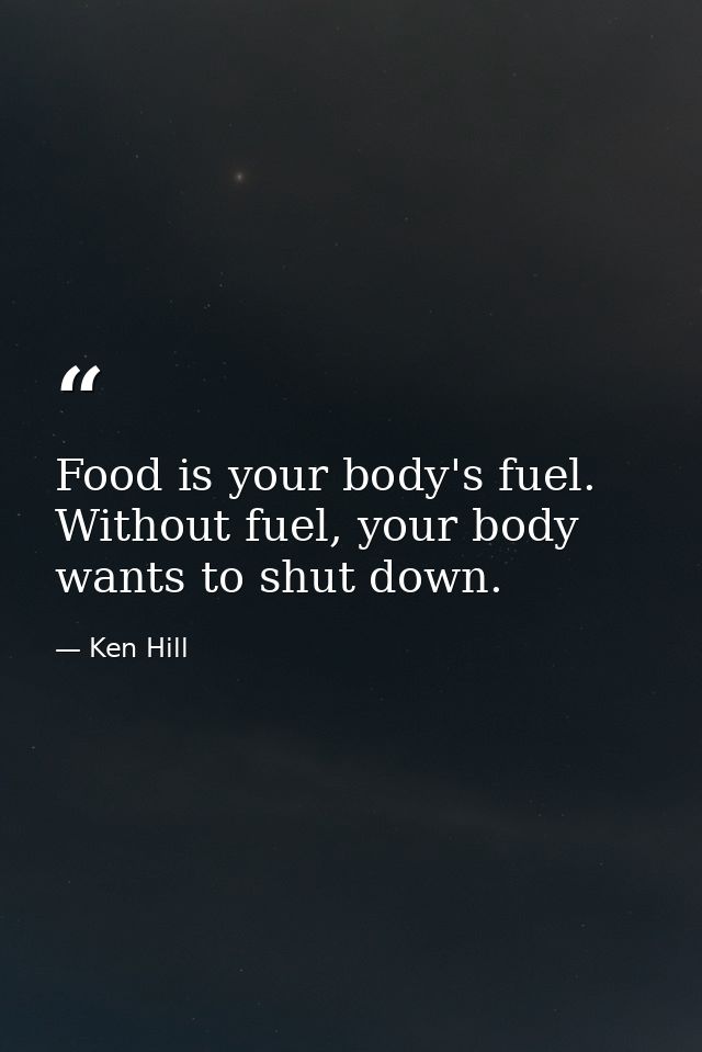 Food is your body's fuel. Without fuel, your body wants to shut down. — Ken Hill