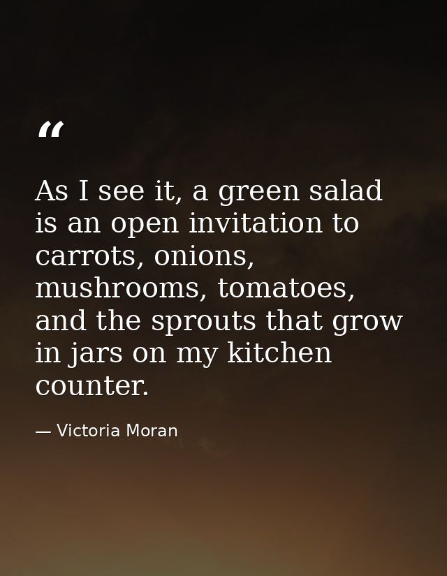 As I see it, a green salad is an open invitation to carrots, onions, mushrooms, tomatoes, and the sprouts that grow in j — Victoria Moran