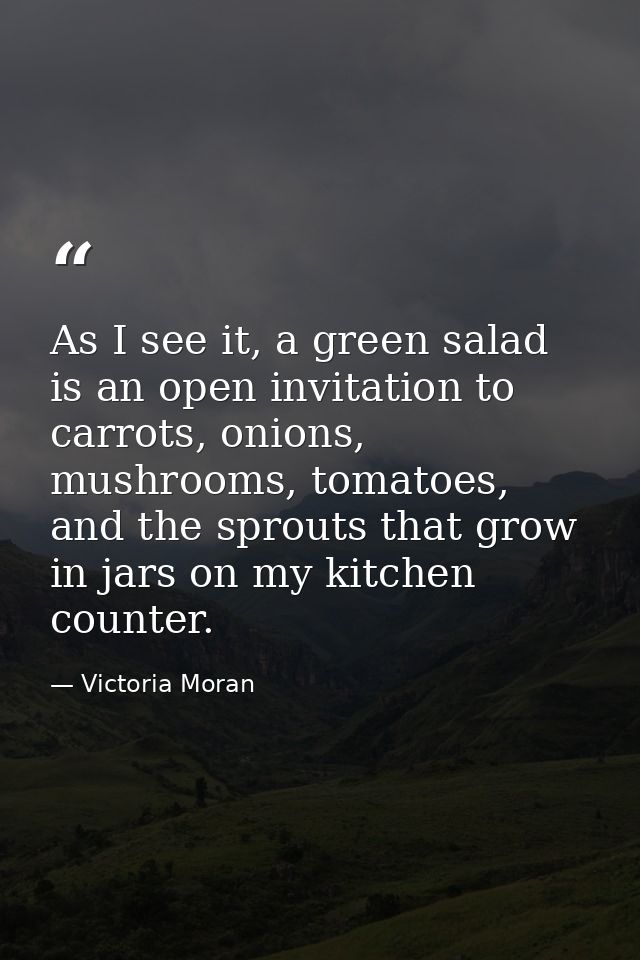 As I see it, a green salad is an open invitation to carrots, onions, mushrooms, tomatoes, and the sprouts that grow in j — Victoria Moran