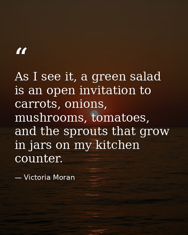 As I see it, a green salad is an open invitation to carrots, onions, mushrooms, tomatoes, and the sprouts that grow in j — Victoria Moran
