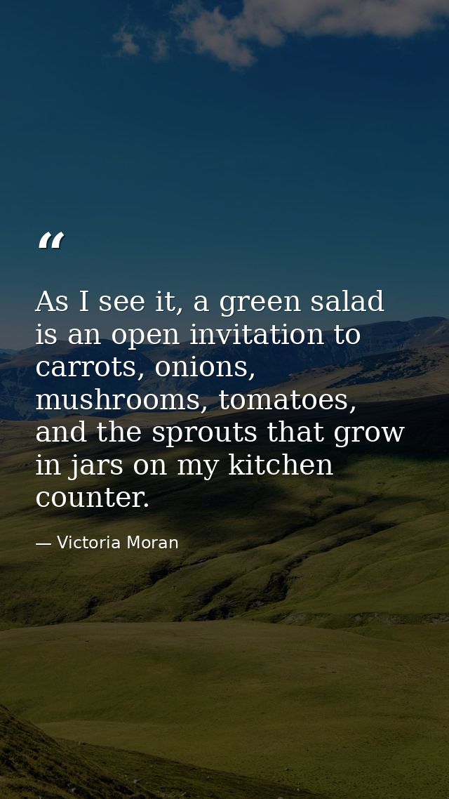 As I see it, a green salad is an open invitation to carrots, onions, mushrooms, tomatoes, and the sprouts that grow in j — Victoria Moran