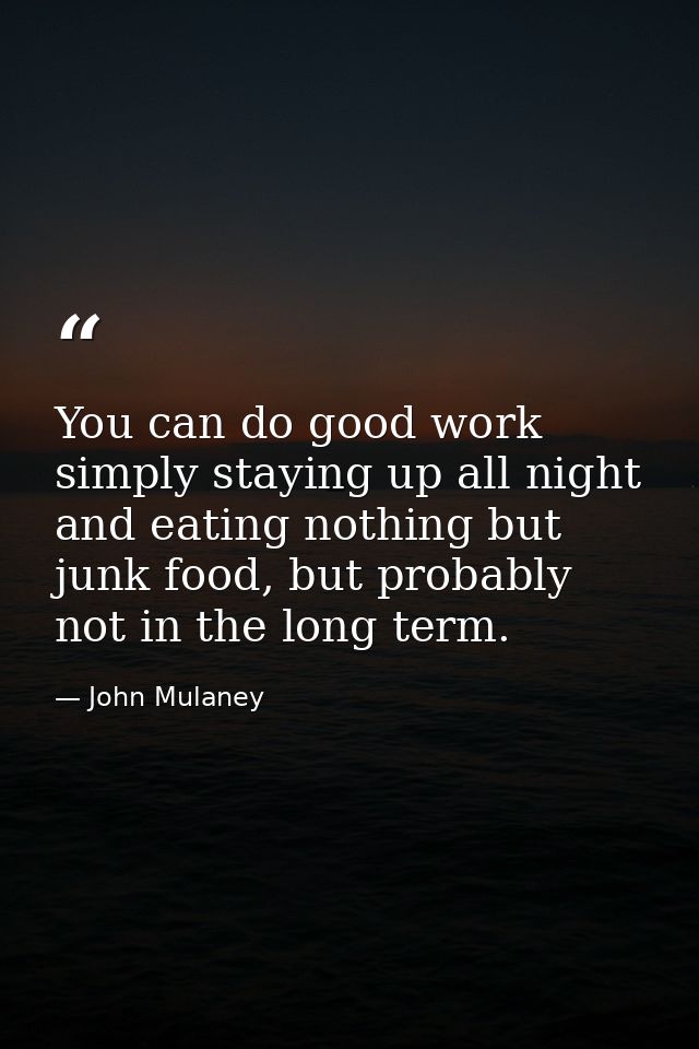 You can do good work simply staying up all night and eating nothing but junk food, but probably not in the long term. — John Mulaney