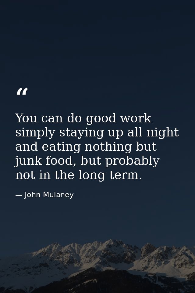 You can do good work simply staying up all night and eating nothing but junk food, but probably not in the long term. — John Mulaney