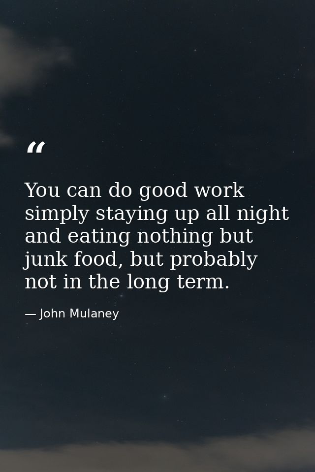 You can do good work simply staying up all night and eating nothing but junk food, but probably not in the long term. — John Mulaney