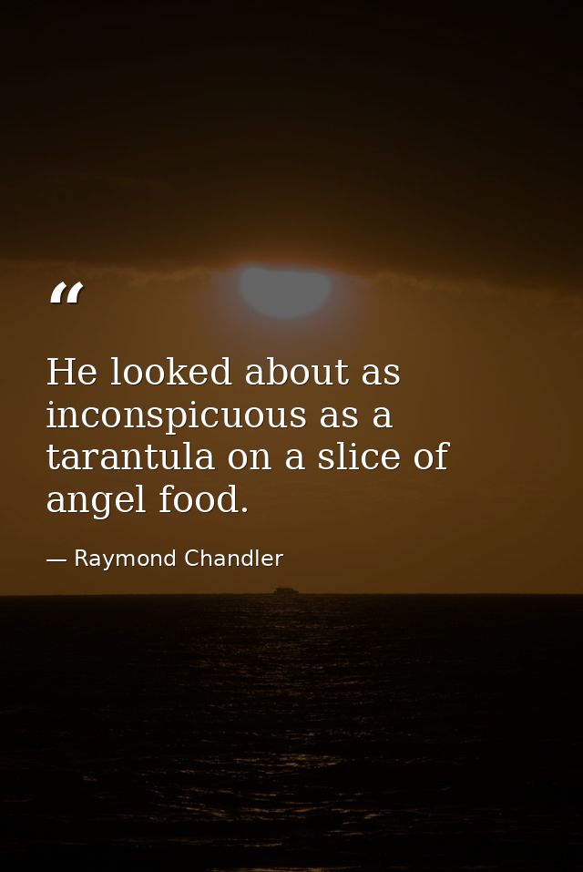 He looked about as inconspicuous as a tarantula on a slice of angel food. — Raymond Chandler