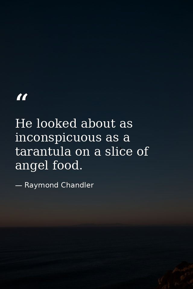 He looked about as inconspicuous as a tarantula on a slice of angel food. — Raymond Chandler