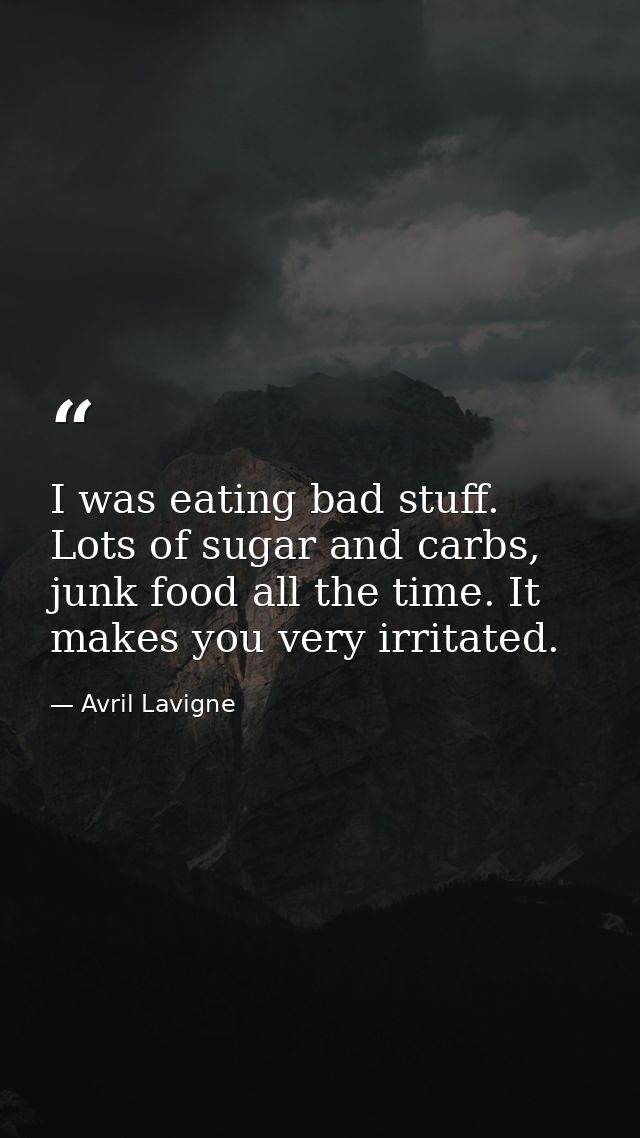 I was eating bad stuff. Lots of sugar and carbs, junk food all the time. It makes you very irritated. — Avril Lavigne