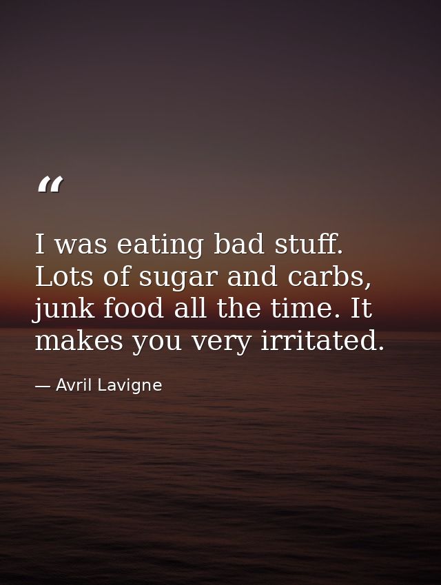 I was eating bad stuff. Lots of sugar and carbs, junk food all the time. It makes you very irritated. — Avril Lavigne