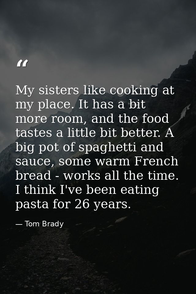 My sisters like cooking at my place. It has a bit more room, and the food tastes a little bit better. A big pot of spagh — Tom Brady