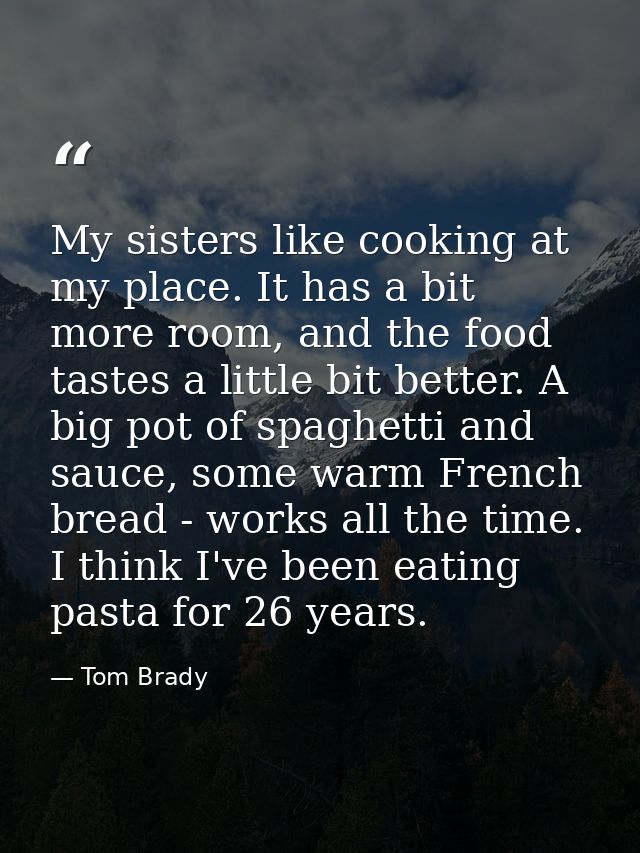 My sisters like cooking at my place. It has a bit more room, and the food tastes a little bit better. A big pot of spagh — Tom Brady
