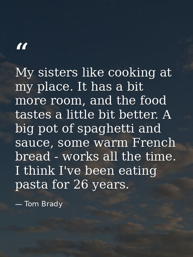 My sisters like cooking at my place. It has a bit more room, and the food tastes a little bit better. A big pot of spagh — Tom Brady