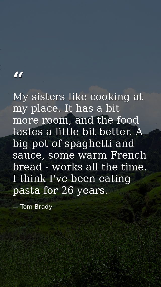 My sisters like cooking at my place. It has a bit more room, and the food tastes a little bit better. A big pot of spagh — Tom Brady