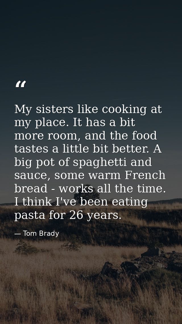My sisters like cooking at my place. It has a bit more room, and the food tastes a little bit better. A big pot of spagh — Tom Brady