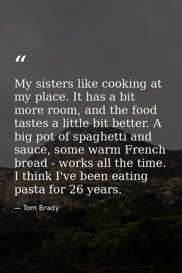 My sisters like cooking at my place. It has a bit more room, and the food tastes a little bit better. A big pot of spagh — Tom Brady