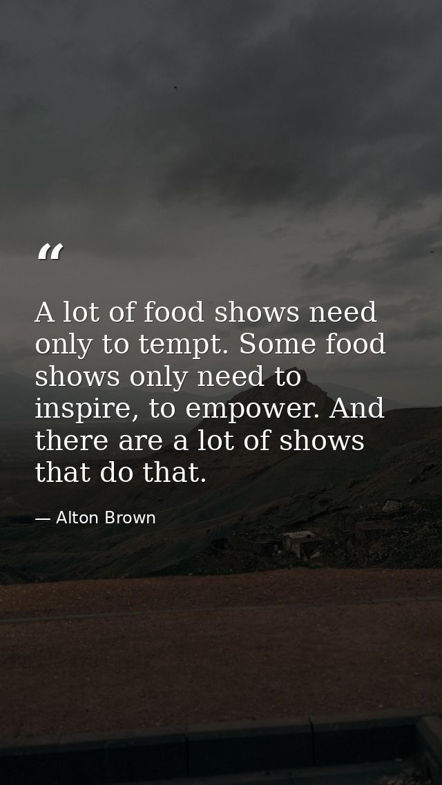 A lot of food shows need only to tempt. Some food shows only need to inspire, to empower. And there are a lot of shows t — Alton Brown