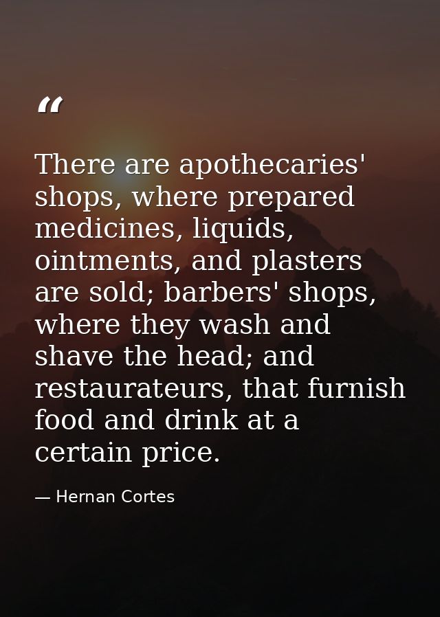 There are apothecaries' shops, where prepared medicines, liquids, ointments, and plasters are sold; barbers' shops, wher — Hernan Cortes