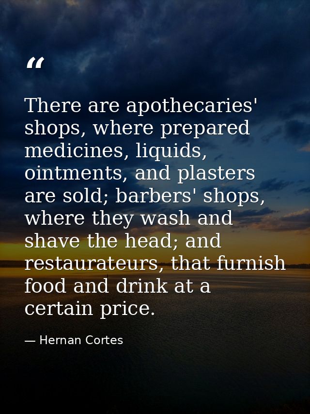 There are apothecaries' shops, where prepared medicines, liquids, ointments, and plasters are sold; barbers' shops, wher — Hernan Cortes