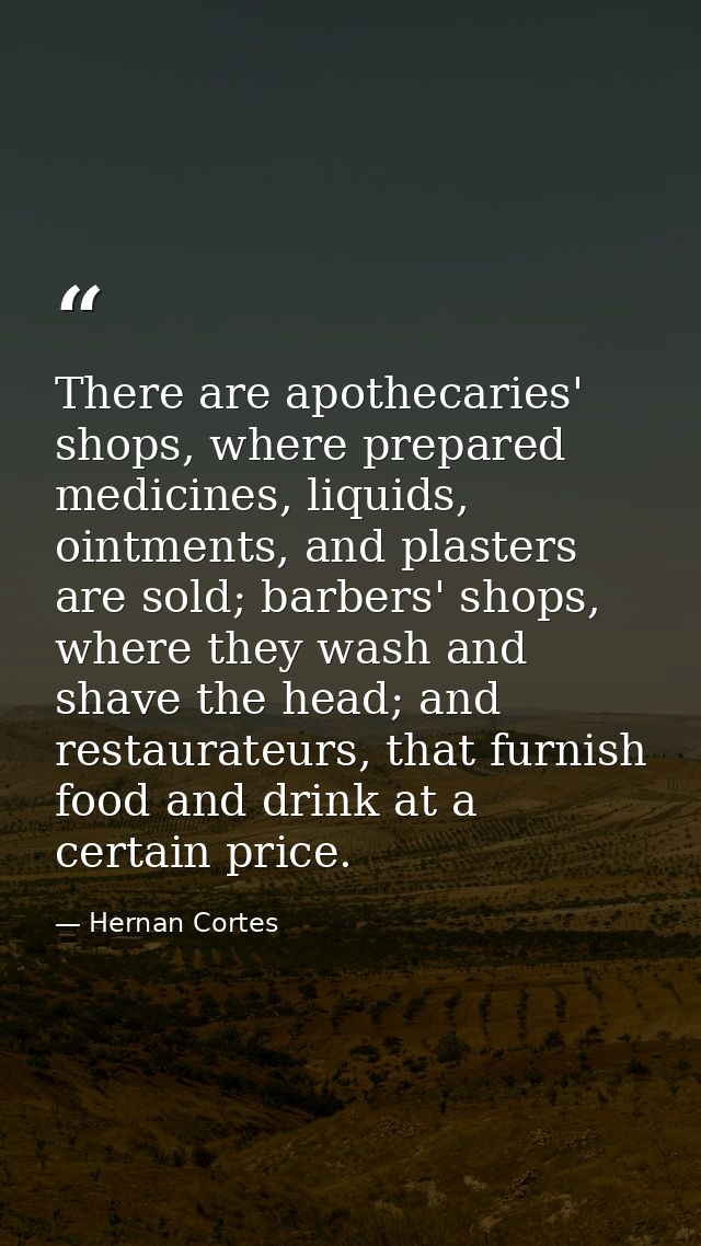 There are apothecaries' shops, where prepared medicines, liquids, ointments, and plasters are sold; barbers' shops, wher — Hernan Cortes