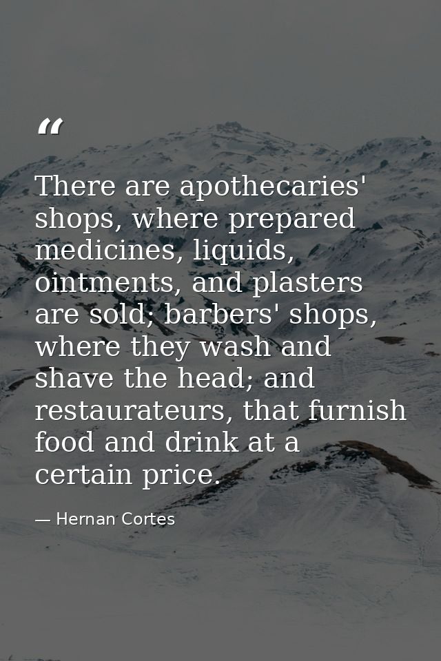 There are apothecaries' shops, where prepared medicines, liquids, ointments, and plasters are sold; barbers' shops, wher — Hernan Cortes