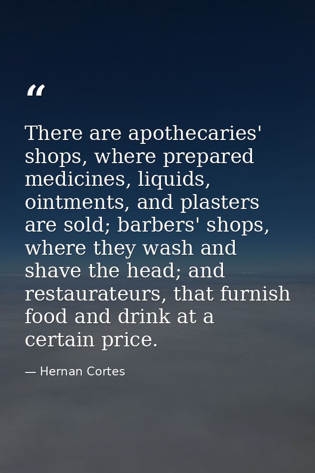 There are apothecaries' shops, where prepared medicines, liquids, ointments, and plasters are sold; barbers' shops, wher — Hernan Cortes