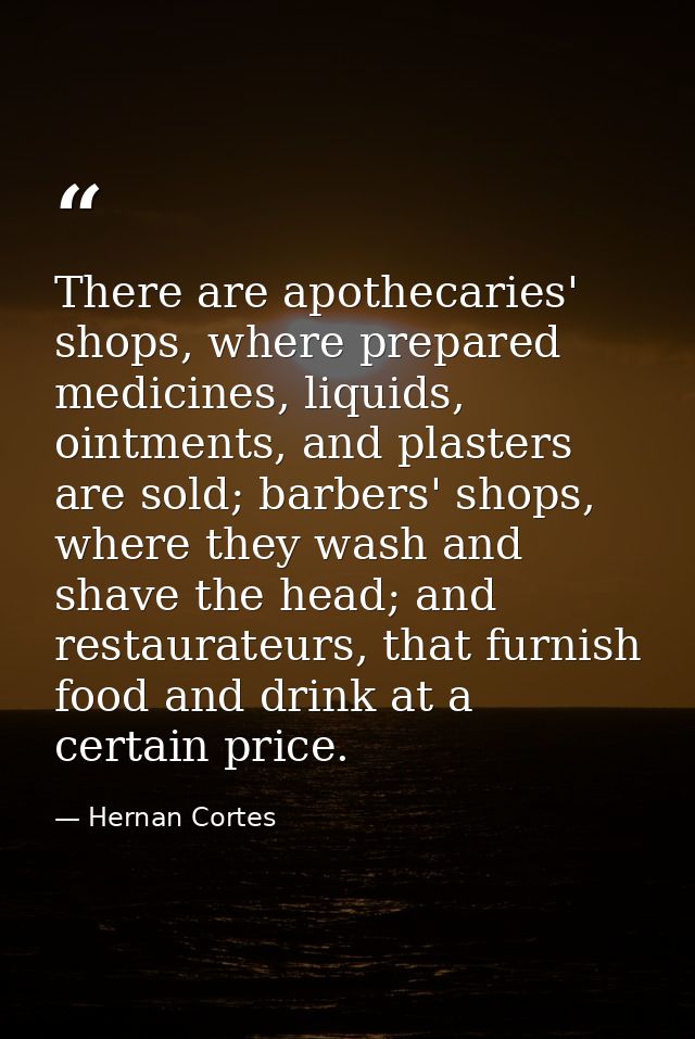 There are apothecaries' shops, where prepared medicines, liquids, ointments, and plasters are sold; barbers' shops, wher — Hernan Cortes