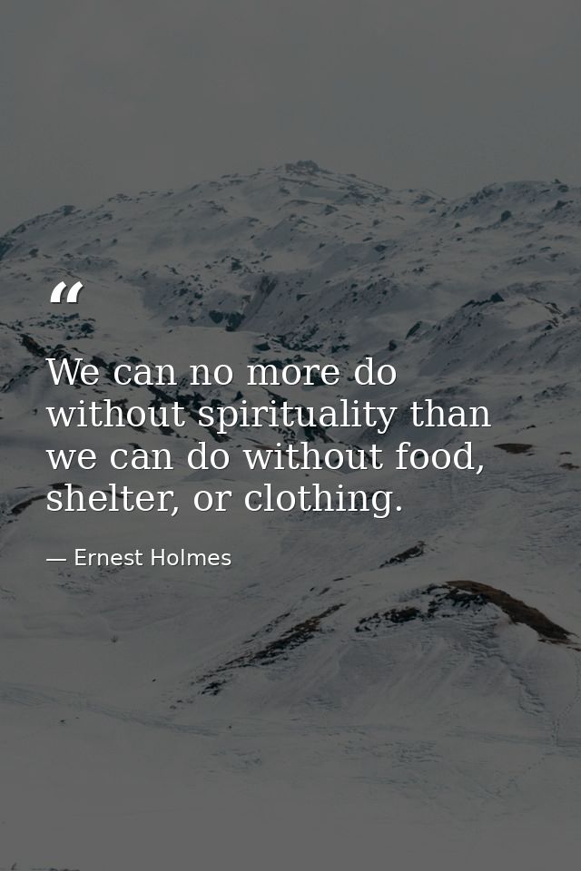 We can no more do without spirituality than we can do without food, shelter, or clothing. — Ernest Holmes