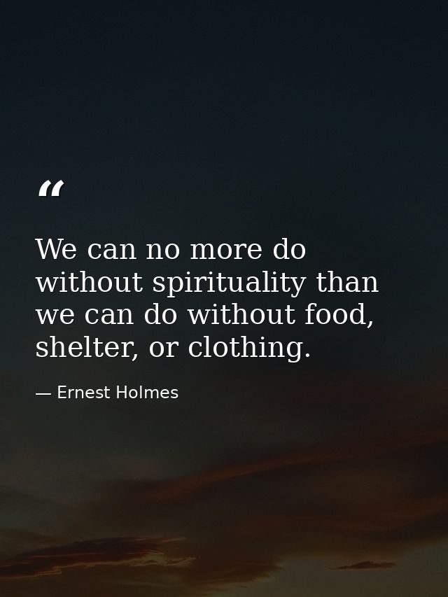 We can no more do without spirituality than we can do without food, shelter, or clothing. — Ernest Holmes