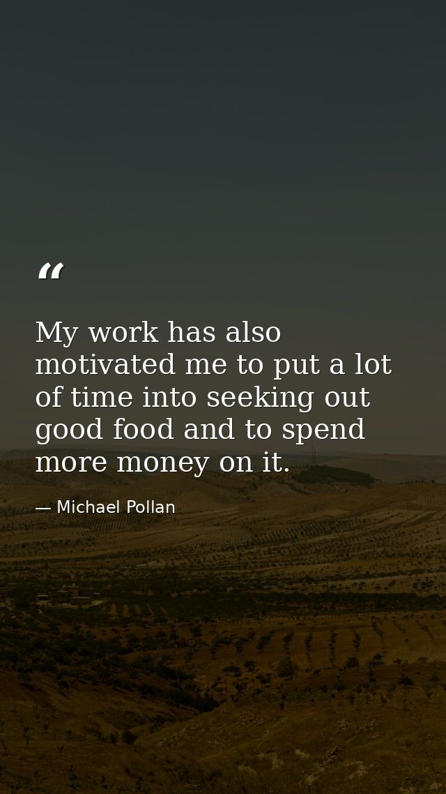 My work has also motivated me to put a lot of time into seeking out good food and to spend more money on it. — Michael Pollan