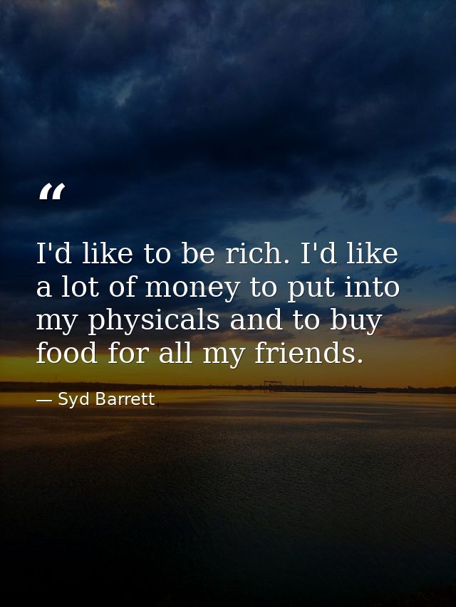 I'd like to be rich. I'd like a lot of money to put into my physicals and to buy food for all my friends. — Syd Barrett